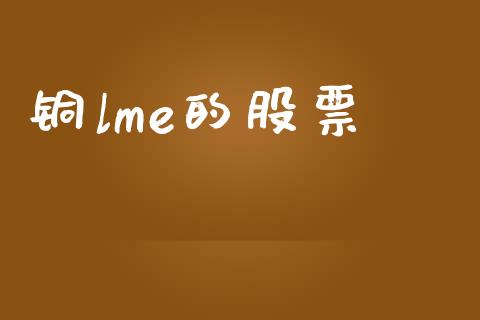 铜lme的股票_https://m.fansifence.com_个股行情_第1张