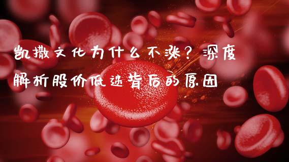 凯撒文化为什么不涨？深度解析股价低迷背后的原因_https://m.fansifence.com_消费金融_第1张