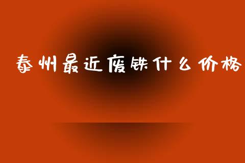 泰州最近废铁什么价格_https://m.fansifence.com_公募基金_第1张
