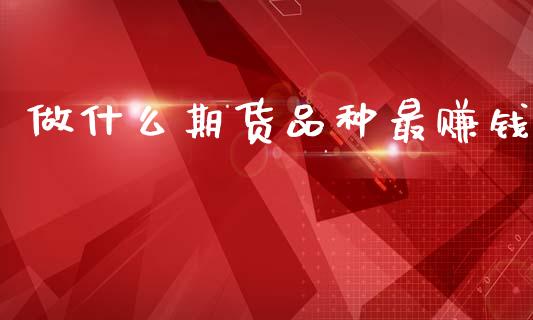 做什么期货品种最赚钱_https://m.fansifence.com_个股行情_第1张