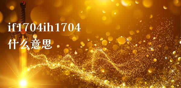 if1704ih1704什么意思_https://m.fansifence.com_公募基金_第1张
