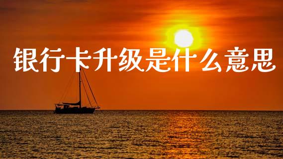 银行卡升级是什么意思_https://m.fansifence.com_贵金属行情_第1张