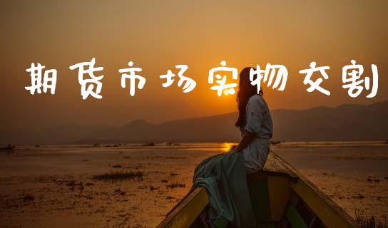 期货市场实物交割_https://m.fansifence.com_个股行情_第1张