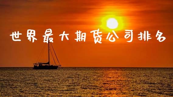 世界最大期货公司排名_https://m.fansifence.com_贵金属行情_第1张