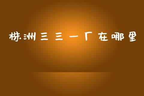 株洲三三一厂在哪里_https://m.fansifence.com_公募基金_第1张