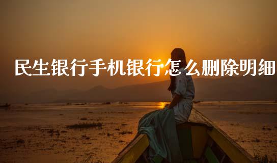 民生银行手机银行怎么删除明细_https://m.fansifence.com_消费金融_第1张