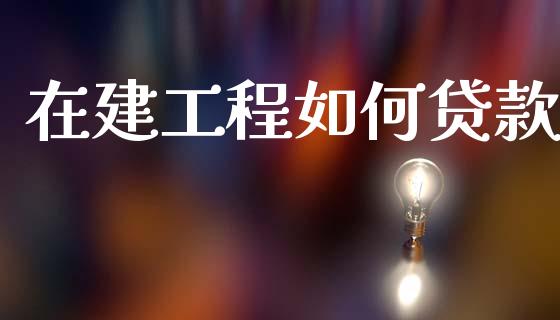 在建工程如何贷款_https://m.fansifence.com_消费金融_第1张
