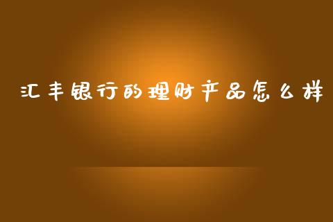 汇丰银行的理财产品怎么样_https://m.fansifence.com_个股行情_第1张