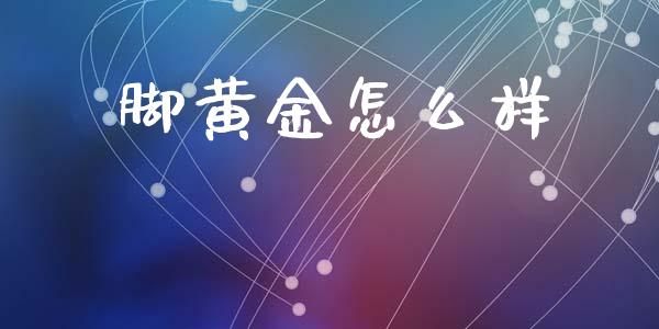 脚黄金怎么样_https://m.fansifence.com_贵金属行情_第1张