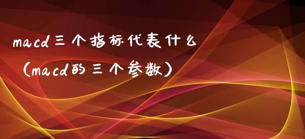 macd三个指标代表什么（macd的三个参数）_https://m.fansifence.com_贵金属行情_第1张