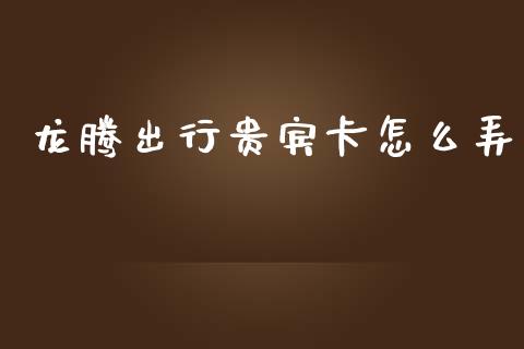 龙腾出行贵宾卡怎么弄_https://m.fansifence.com_贵金属行情_第1张