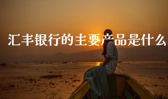 汇丰银行的主要产品是什么_https://m.fansifence.com_公募基金_第1张