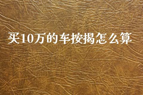 买10万的车按揭怎么算_https://m.fansifence.com_个股行情_第1张