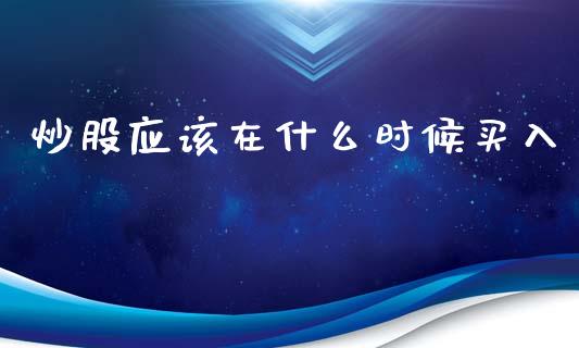 炒股应该在什么时候买入_https://m.fansifence.com_个股行情_第1张