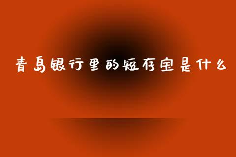 青岛银行里的短存宝是什么_https://m.fansifence.com_公募基金_第1张