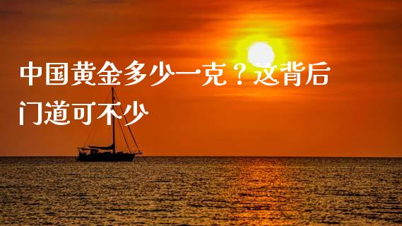 中国黄金多少一克？这背后门道可不少_https://m.fansifence.com_个股行情_第1张