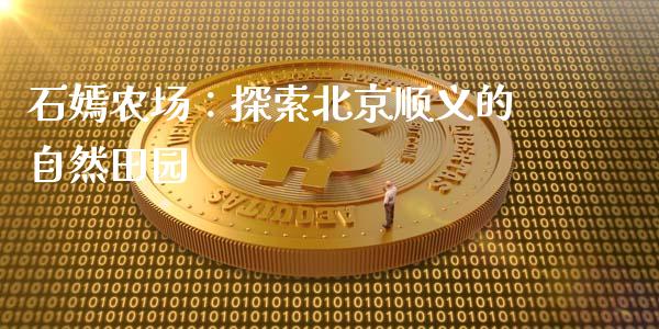 石嫣农场：探索北京顺义的自然田园_https://m.fansifence.com_公募基金_第1张