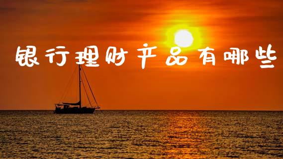银行理财产品有哪些_https://m.fansifence.com_个股行情_第1张