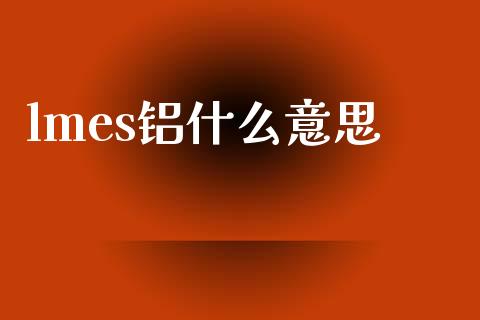 lmes铝什么意思_https://m.fansifence.com_个股行情_第1张