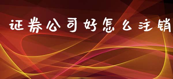证券公司好怎么注销_https://m.fansifence.com_个股行情_第1张