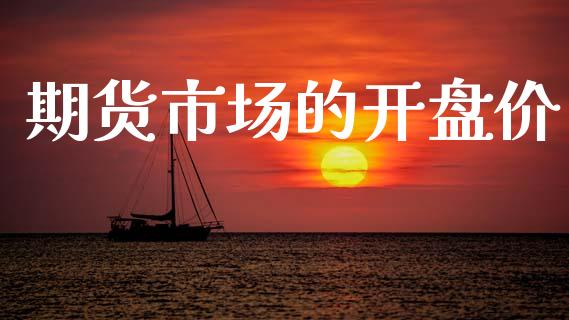 期货市场的开盘价_https://m.fansifence.com_个股行情_第1张