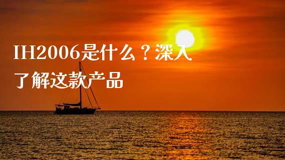 IH2006是什么？深入了解这款产品_https://m.fansifence.com_个股行情_第1张