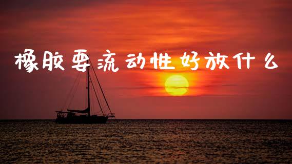 橡胶要流动性好放什么_https://m.fansifence.com_公募基金_第1张