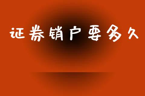 证券销户要多久_https://m.fansifence.com_个股行情_第1张