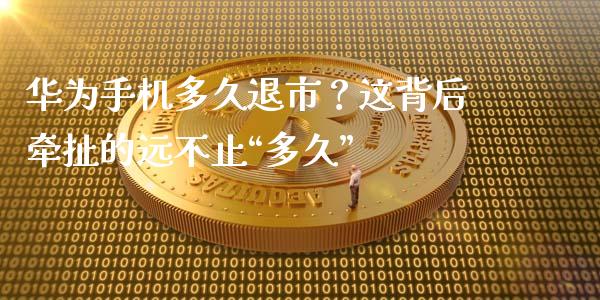 华为手机多久退市？这背后牵扯的远不止“多久”_https://m.fansifence.com_消费金融_第1张