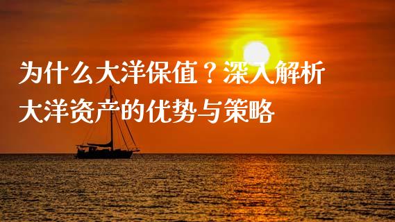 为什么大洋保值？深入解析大洋资产的优势与策略_https://m.fansifence.com_贵金属行情_第1张