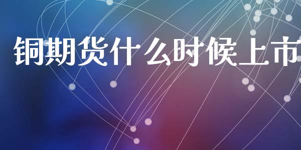 铜期货什么时候上市_https://m.fansifence.com_个股行情_第1张