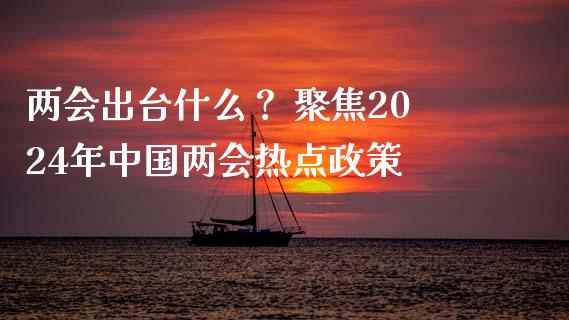两会出台什么？ 聚焦2024年中国两会热点政策_https://m.fansifence.com_公募基金_第1张