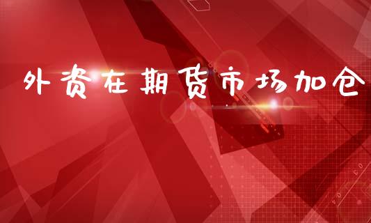 外资在期货市场加仓_https://m.fansifence.com_贵金属行情_第1张