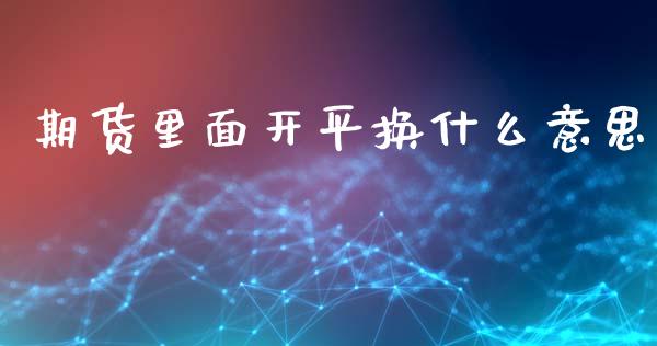 期货里面开平换什么意思_https://m.fansifence.com_贵金属行情_第1张