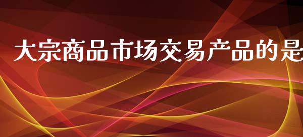 大宗商品市场交易产品的是_https://m.fansifence.com_贵金属行情_第1张