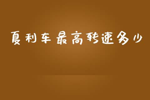 夏利车最高转速多少_https://m.fansifence.com_消费金融_第1张