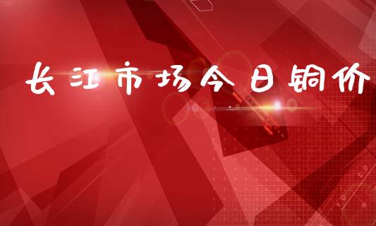 长江市场今日铜价_https://m.fansifence.com_个股行情_第1张