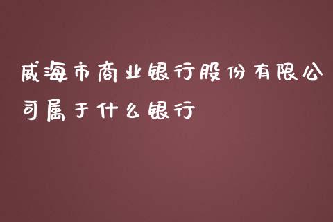 威海市商业银行股份有限公司属于什么银行_https://m.fansifence.com_个股行情_第1张