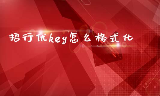 招行优key怎么格式化_https://m.fansifence.com_贵金属行情_第1张