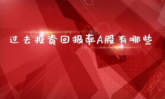 过去投资回报率A股有哪些_https://m.fansifence.com_个股行情_第1张