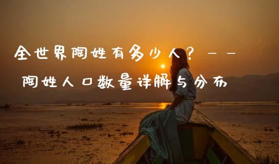 全世界陶姓有多少人？—— 陶姓人口数量详解与分布_https://m.fansifence.com_贵金属行情_第1张