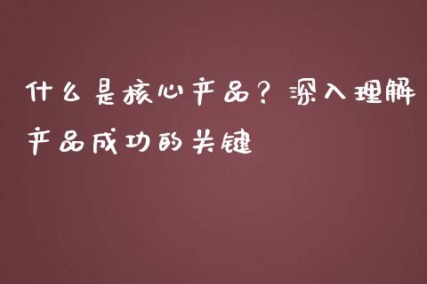 什么是核心产品？深入理解产品成功的关键_https://m.fansifence.com_公募基金_第1张