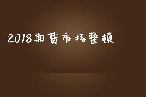 2018期货市场整顿_https://m.fansifence.com_消费金融_第1张