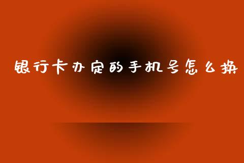 银行卡办定的手机号怎么换_https://m.fansifence.com_贵金属行情_第1张