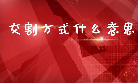 交割方式什么意思_https://m.fansifence.com_个股行情_第1张