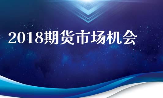 2018期货市场机会_https://m.fansifence.com_公募基金_第1张