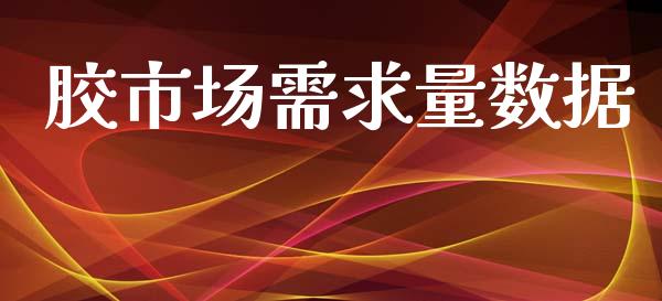胶市场需求量数据_https://m.fansifence.com_贵金属行情_第1张