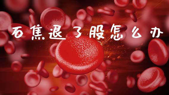 石焦退了股怎么办_https://m.fansifence.com_贵金属行情_第1张