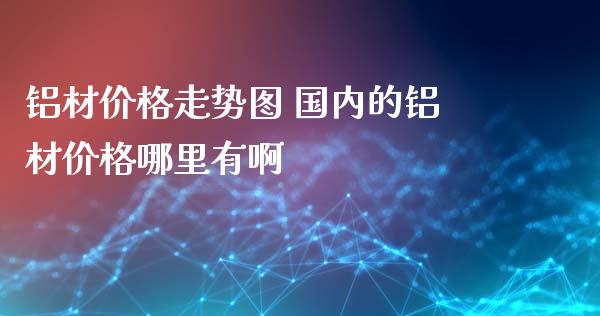 铝材价格走势图 国内的铝材价格哪里有啊_https://m.fansifence.com_贵金属行情_第1张