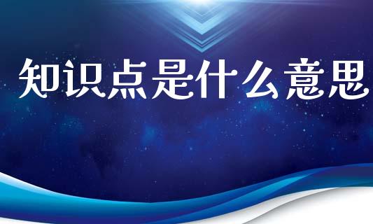知识点是什么意思_https://m.fansifence.com_个股行情_第1张
